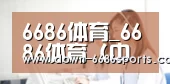 6686体育_6686体育 (中国)官方网站-6686SPORTS